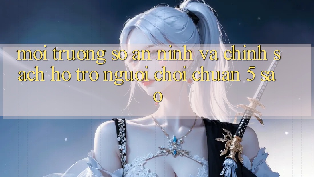Môi trường số an ninh và chính sách hỗ trợ người chơi chuẩn 5 sao Môi trường số an ninh và chính sách hỗ trợ người chơi chuẩn 5 sao