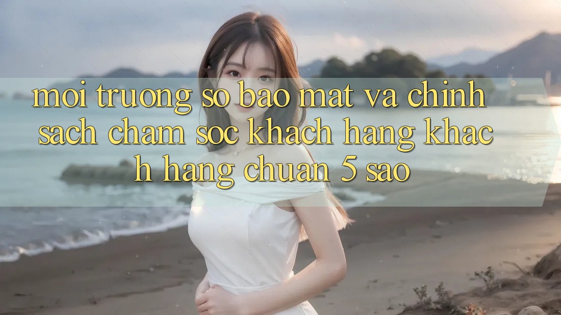 Môi trường số bảo mật và chính sách chăm sóc khách hàng khách hàng chuẩn 5 sao Môi trường số bảo mật và chính sách chăm sóc khách hàng khách hàng chuẩn 5 sao