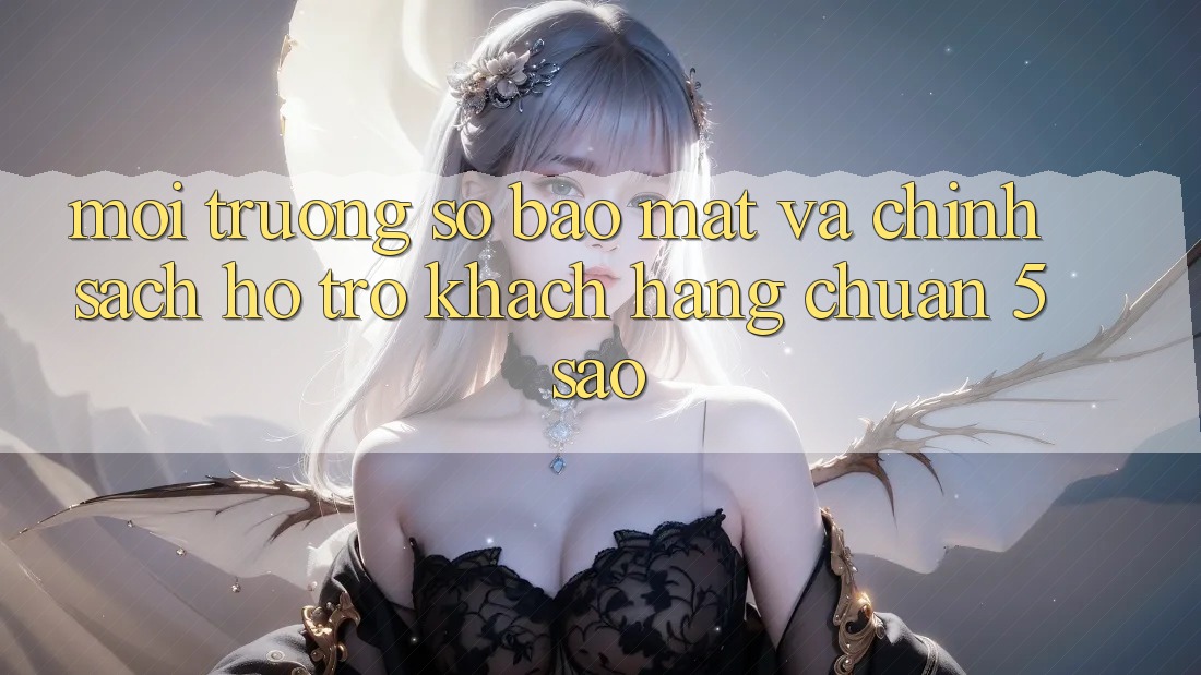 Môi trường số bảo mật và chính sách hỗ trợ khách hàng chuẩn 5 sao Môi trường số bảo mật và chính sách hỗ trợ khách hàng chuẩn 5 sao