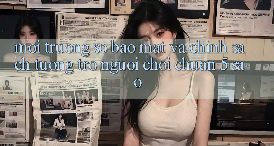 Môi trường số bảo mật và chính sách tương trợ người chơi chuẩn 5 sao Môi trường số bảo mật và chính sách tương trợ người chơi chuẩn 5 sao
