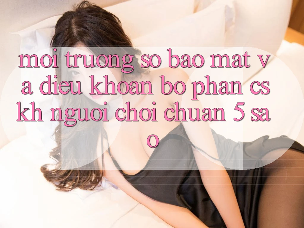 Môi trường số bảo mật và điều khoản bộ phận CSKH người chơi chuẩn 5 sao Môi trường số bảo mật và điều khoản bộ phận CSKH người chơi chuẩn 5 sao