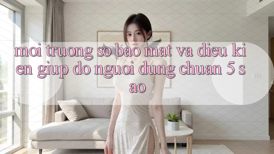 Môi trường số bảo mật và điều kiện giúp đỡ người dùng chuẩn 5 sao Môi trường số bảo mật và điều kiện giúp đỡ người dùng chuẩn 5 sao