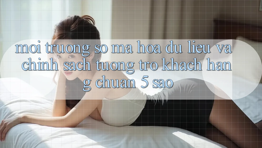 Môi trường số mã hóa dữ liệu và chính sách tương trợ khách hàng chuẩn 5 sao Môi trường số mã hóa dữ liệu và chính sách tương trợ khách hàng chuẩn 5 sao