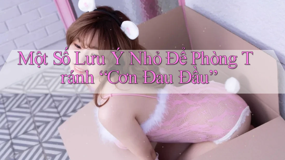 Một Số Lưu Ý Nhỏ Để Phòng Tránh “Cơn Đau Đầu”
