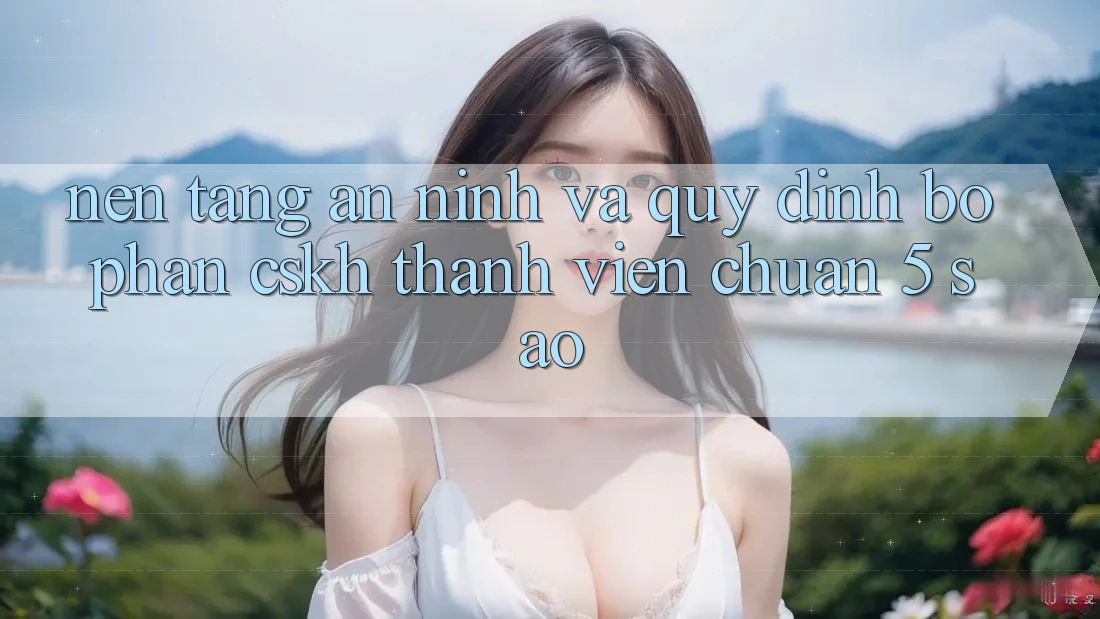 Nền tảng an ninh và quy định bộ phận CSKH thành viên chuẩn 5 sao Nền tảng an ninh và quy định bộ phận CSKH thành viên chuẩn 5 sao