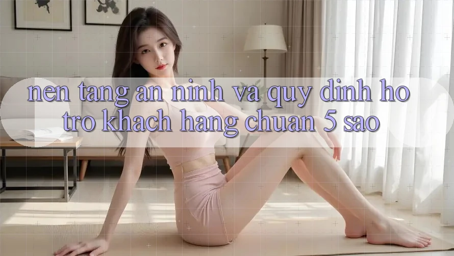 Nền tảng an ninh và quy định hỗ trợ khách hàng chuẩn 5 sao Nền tảng an ninh và quy định hỗ trợ khách hàng chuẩn 5 sao