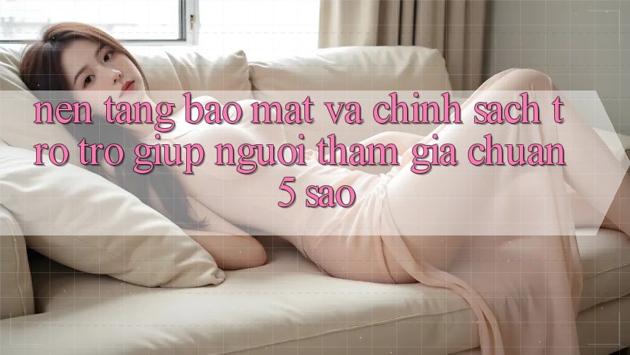 Nền tảng bảo mật và chính sách trợ trợ giúp người tham gia chuẩn 5 sao