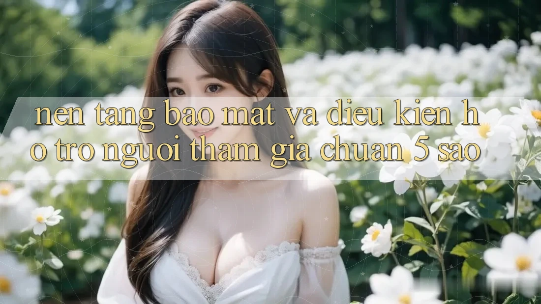 Nền tảng bảo mật và điều kiện hỗ trợ người tham gia chuẩn 5 sao Nền tảng bảo mật và điều kiện hỗ trợ người tham gia chuẩn 5 sao