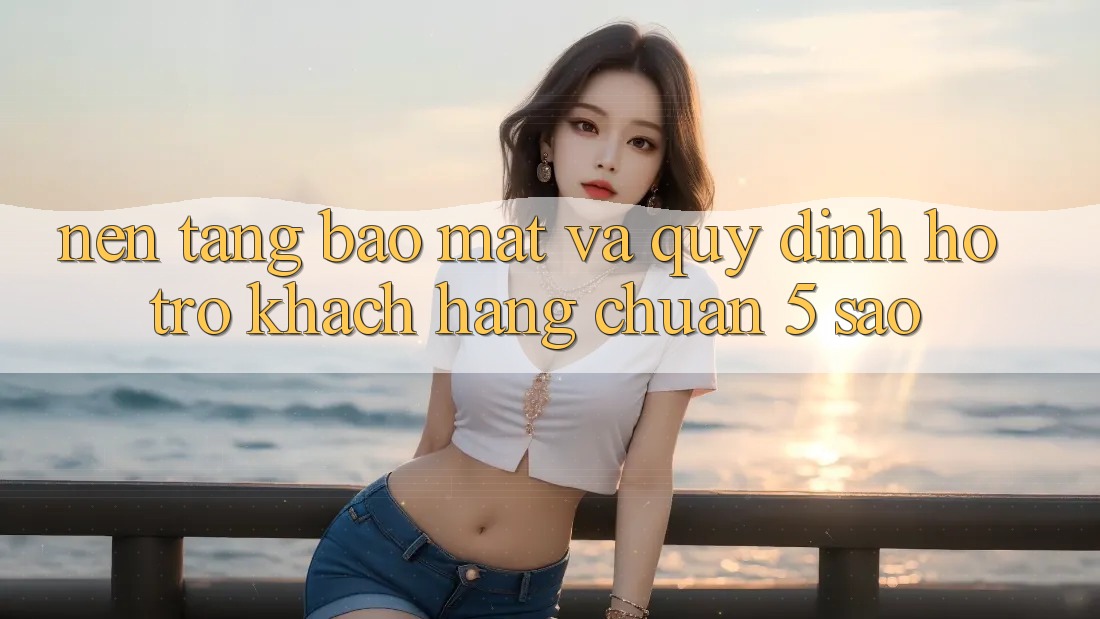 Nền tảng bảo mật và quy định hỗ trợ khách hàng chuẩn 5 sao Nền tảng bảo mật và quy định hỗ trợ khách hàng chuẩn 5 sao