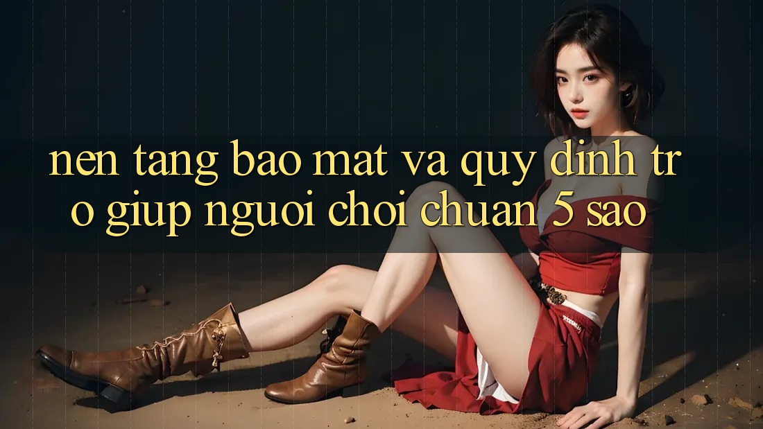 Nền tảng bảo mật và quy định trợ giúp người chơi chuẩn 5 sao Nền tảng bảo mật và quy định trợ giúp người chơi chuẩn 5 sao