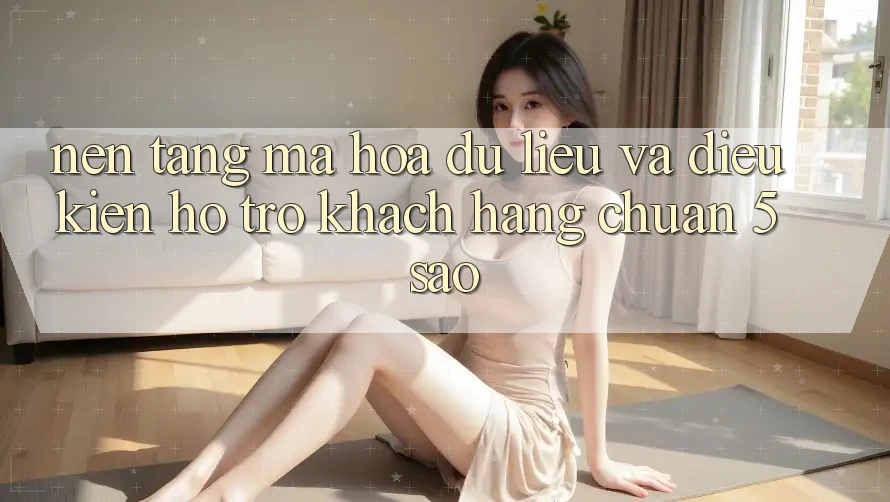 Nền tảng mã hóa dữ liệu và điều kiện hỗ trợ khách hàng chuẩn 5 sao Nền tảng mã hóa dữ liệu và điều kiện hỗ trợ khách hàng chuẩn 5 sao
