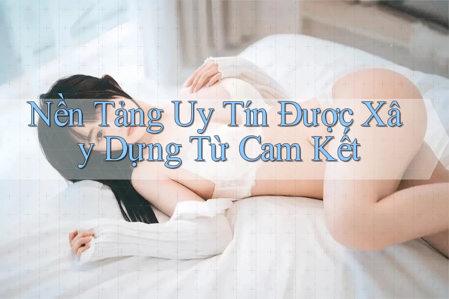 Nền Tảng Uy Tín Được Xây Dựng Từ Cam Kết Nền Tảng Uy Tín Được Xây Dựng Từ Cam Kết