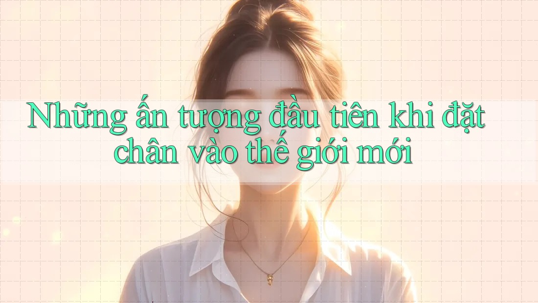 Những ấn tượng đầu tiên khi đặt chân vào thế giới mới Những ấn tượng đầu tiên khi đặt chân vào thế giới mới