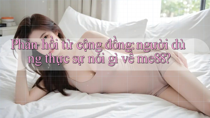 Phản hồi từ cộng đồng: người dùng thực sự nói gì về me88? Phản hồi từ cộng đồng: người dùng thực sự nói gì về me88?