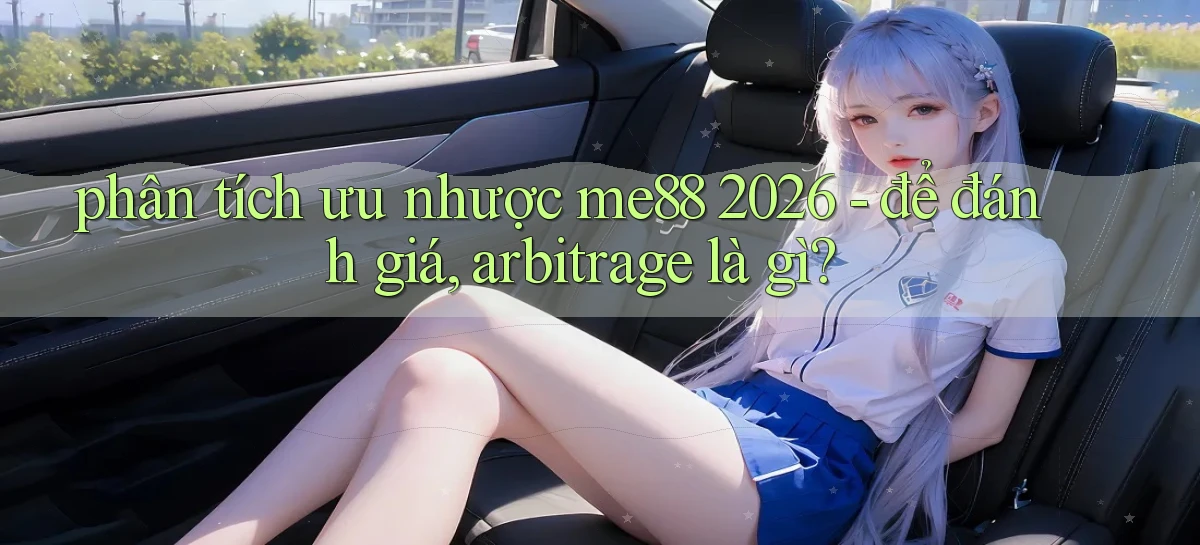 phân tích ưu nhược me88 2026   để đánh giá, arbitrage là gì