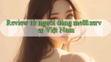 Review từ người dùng me88 server Việt Nam
