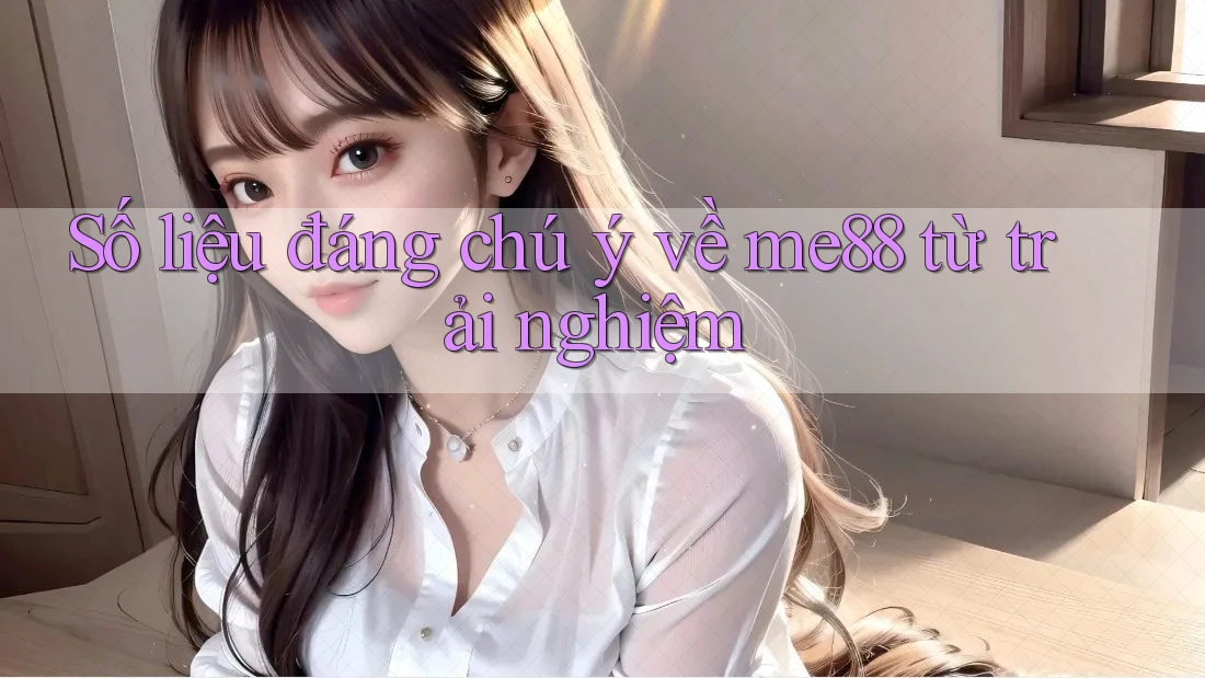 Số liệu đáng chú ý về me88 từ trải nghiệm Số liệu đáng chú ý về me88 từ trải nghiệm