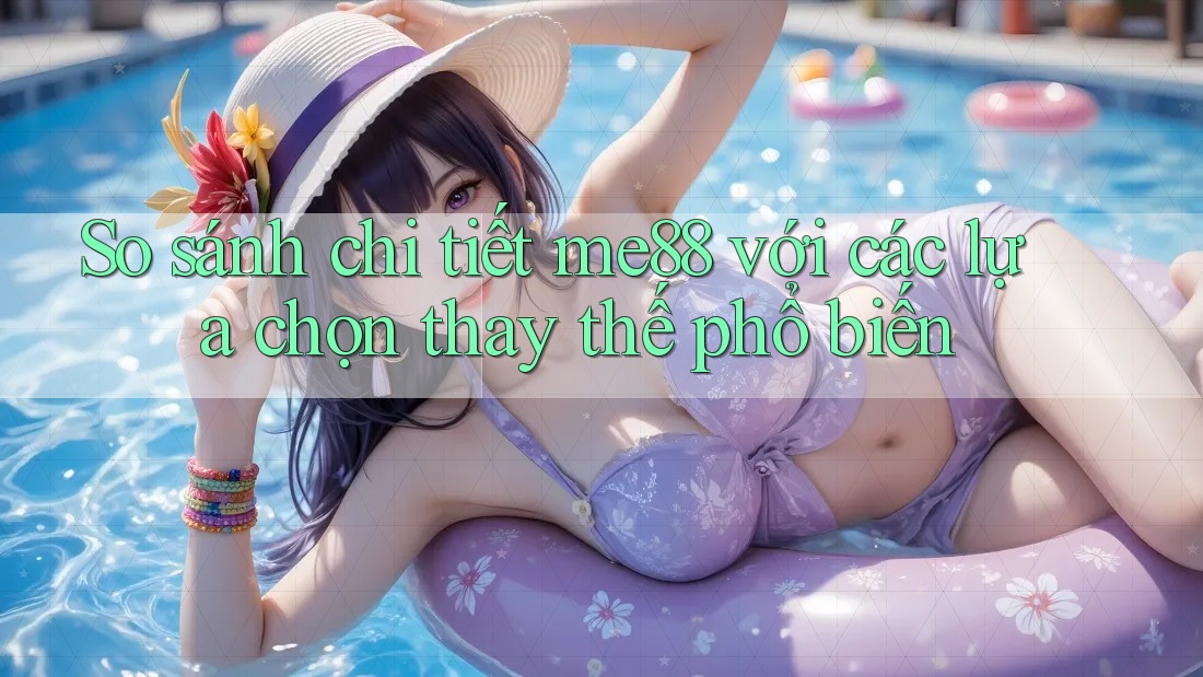 So sánh chi tiết me88 với các lựa chọn thay thế phổ biến So sánh chi tiết me88 với các lựa chọn thay thế phổ biến