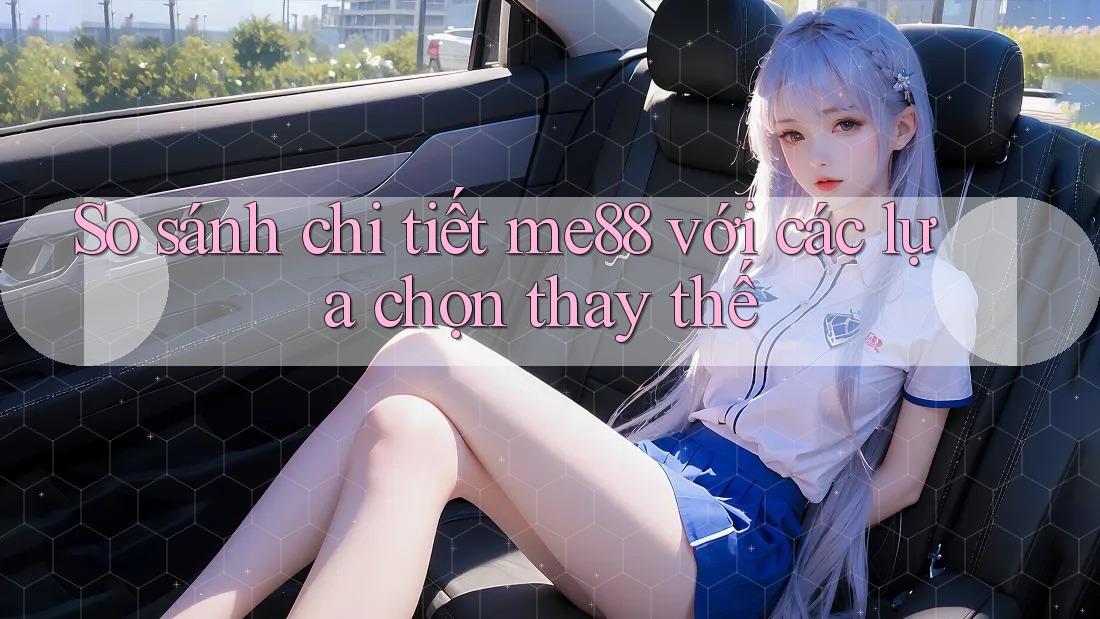 So sánh chi tiết me88 với các lựa chọn thay thế So sánh chi tiết me88 với các lựa chọn thay thế