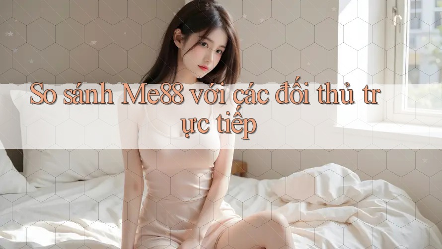 So sánh Me88 với các đối thủ trực tiếp So sánh Me88 với các đối thủ trực tiếp