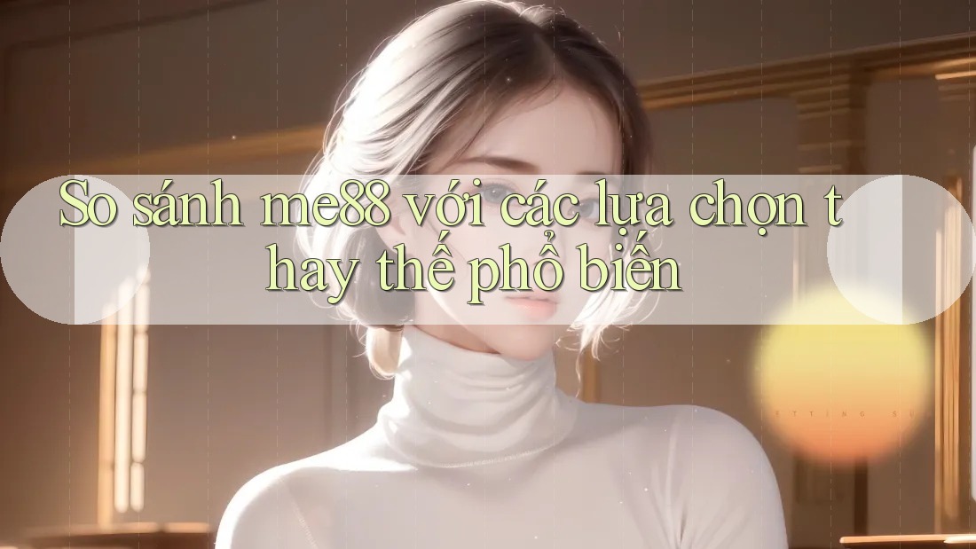 So sánh me88 với các lựa chọn thay thế phổ biến So sánh me88 với các lựa chọn thay thế phổ biến