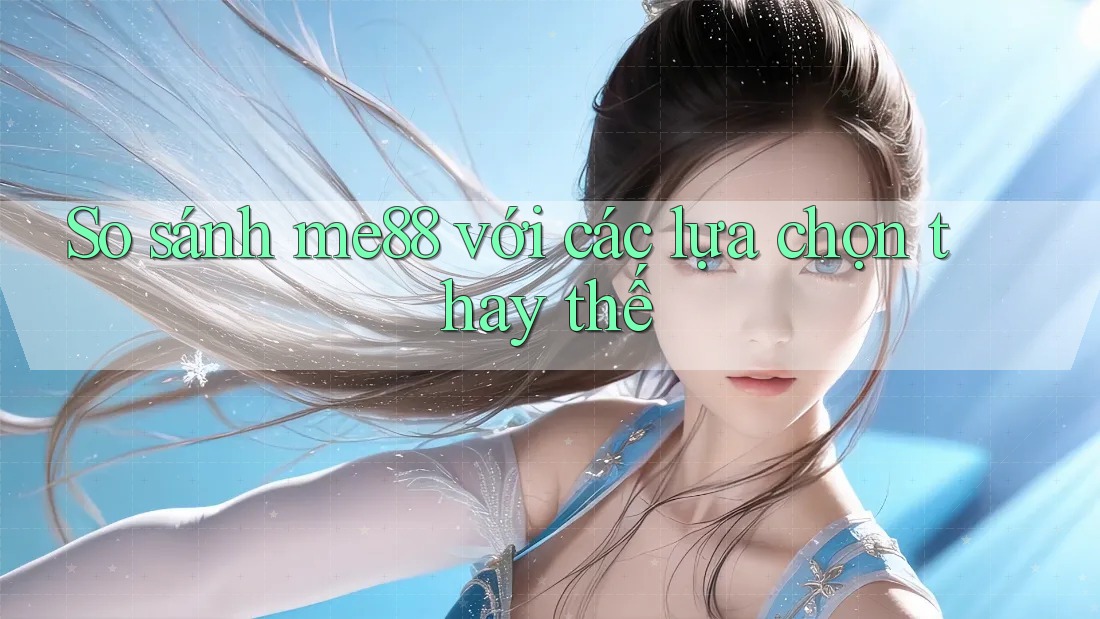 So sánh me88 với các lựa chọn thay thế So sánh me88 với các lựa chọn thay thế