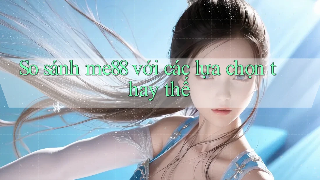 So sánh me88 với các lựa chọn thay thế So sánh me88 với các lựa chọn thay thế