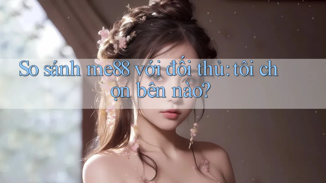 So sánh me88 với đối thủ: tôi chọn bên nào?