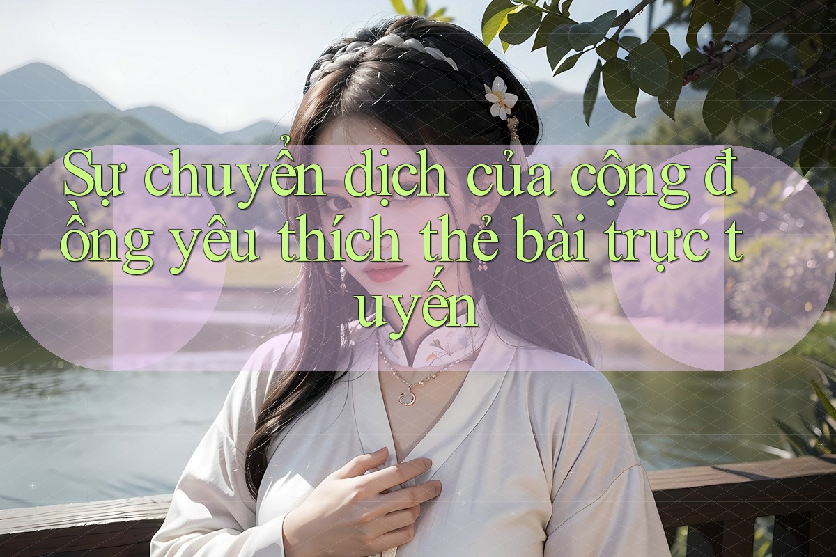 Sự chuyển dịch của cộng đồng yêu thích thẻ bài trực tuyến Sự chuyển dịch của cộng đồng yêu thích thẻ bài trực tuyến