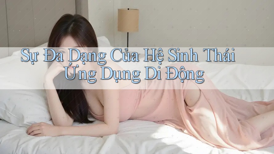 Sự Đa Dạng Của Hệ Sinh Thái Ứng Dụng Di Động Sự Đa Dạng Của Hệ Sinh Thái Ứng Dụng Di Động