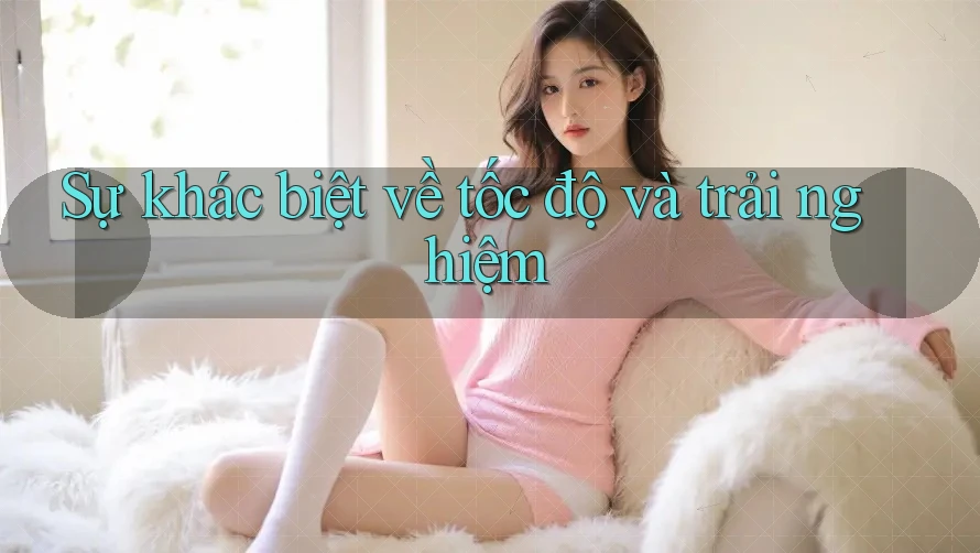 Sự khác biệt về tốc độ và trải nghiệm Sự khác biệt về tốc độ và trải nghiệm
