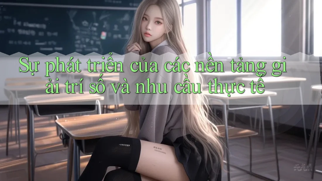 Sự phát triển của các nền tảng giải trí số và nhu cầu thực tế