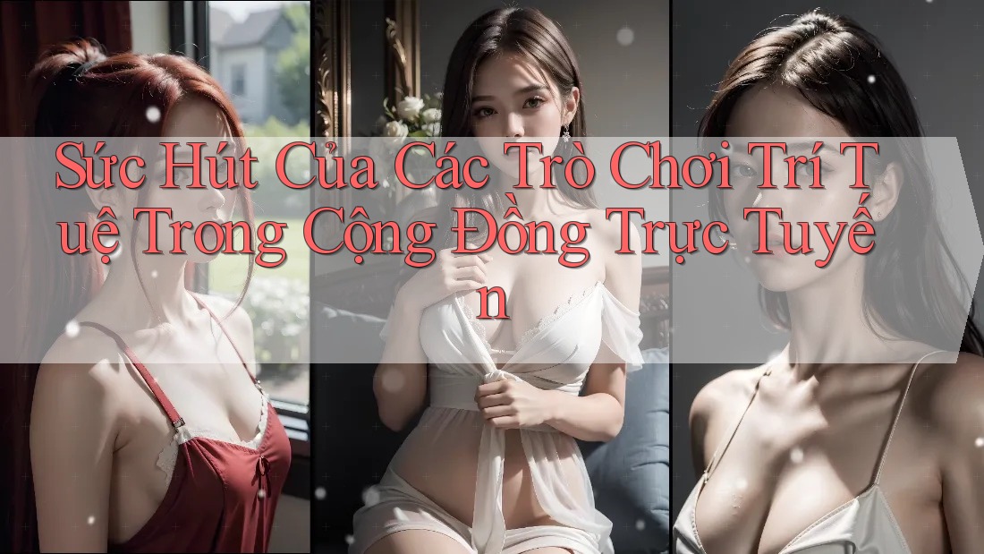 Sức Hút Của Các Trò Chơi Trí Tuệ Trong Cộng Đồng Trực Tuyến Sức Hút Của Các Trò Chơi Trí Tuệ Trong Cộng Đồng Trực Tuyến