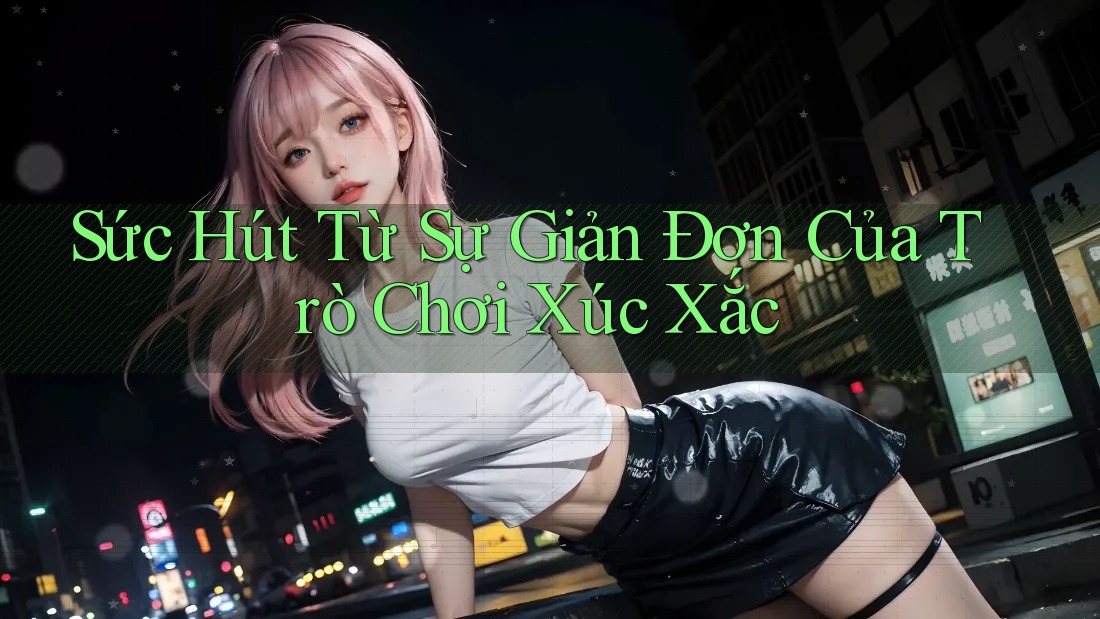 Sức Hút Từ Sự Giản Đơn Của Trò Chơi Xúc Xắc Sức Hút Từ Sự Giản Đơn Của Trò Chơi Xúc Xắc