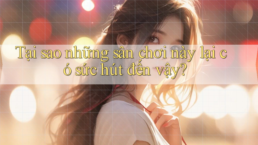 Tại sao những sân chơi này lại có sức hút đến vậy? Tại sao những sân chơi này lại có sức hút đến vậy?