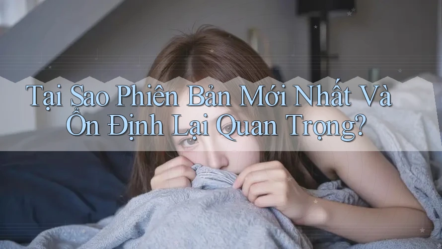 Tại Sao Phiên Bản Mới Nhất Và Ổn Định Lại Quan Trọng? Tại Sao Phiên Bản Mới Nhất Và Ổn Định Lại Quan Trọng?