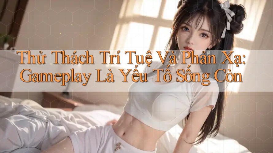 Thử Thách Trí Tuệ Và Phản Xạ: Gameplay Là Yếu Tố Sống Còn Thử Thách Trí Tuệ Và Phản Xạ: Gameplay Là Yếu Tố Sống Còn