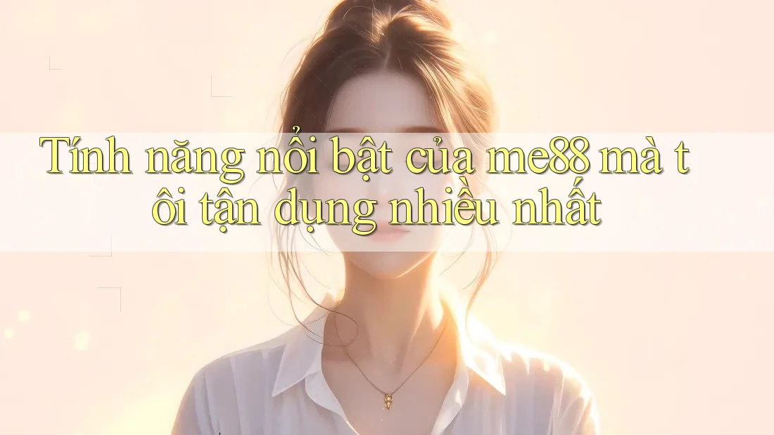 Tính năng nổi bật của me88 mà tôi tận dụng nhiều nhất