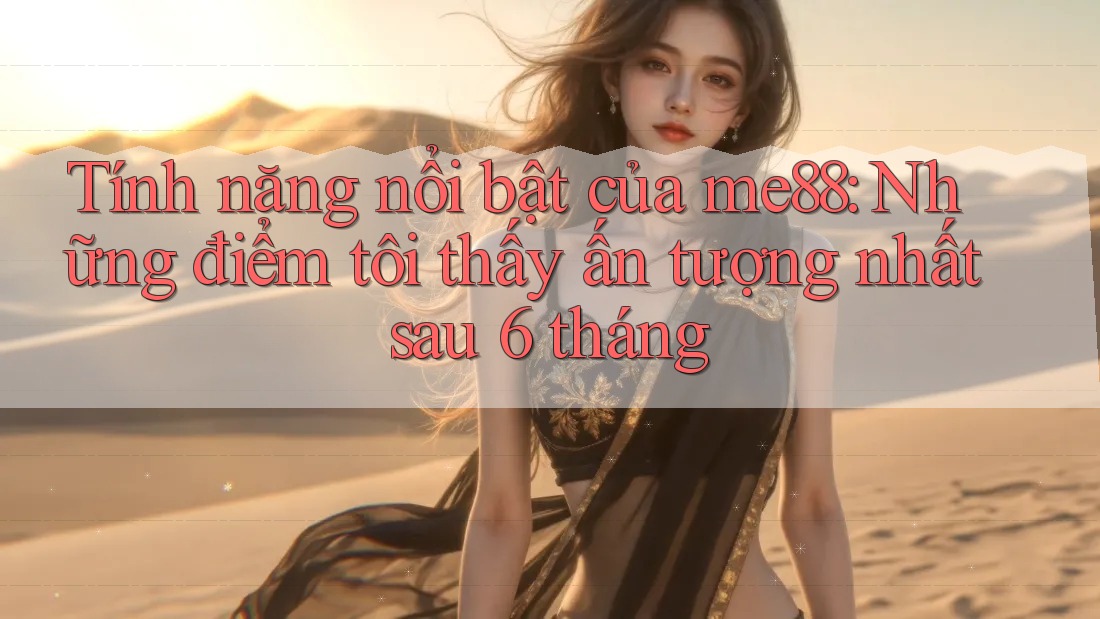 Tính năng nổi bật của me88: Những điểm tôi thấy ấn tượng nhất sau 6 tháng Tính năng nổi bật của me88: Những điểm tôi thấy ấn tượng nhất sau 6 tháng