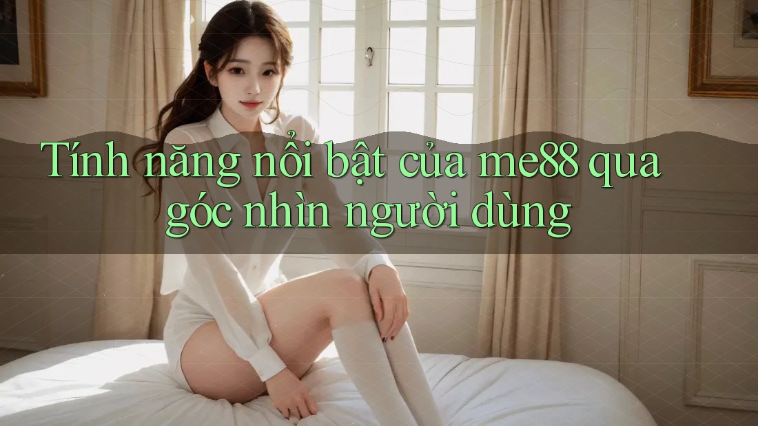 Tính năng nổi bật của Me88 qua góc nhìn người dùng