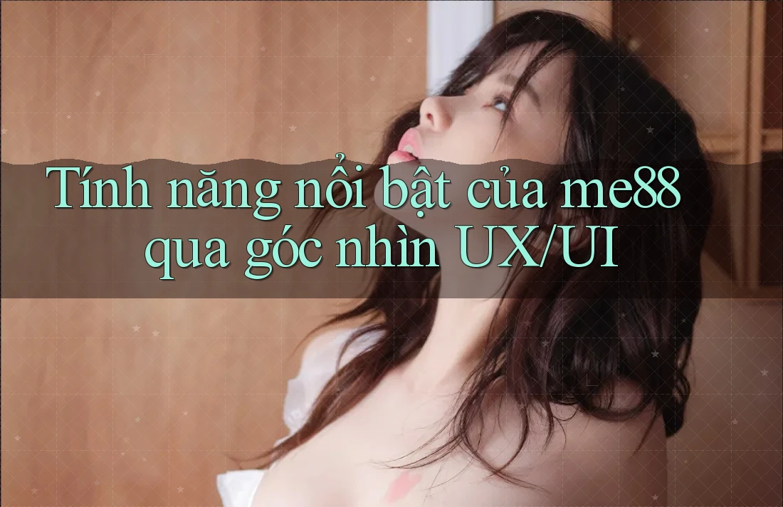Tính năng nổi bật của me88 qua góc nhìn UX/UI Tính năng nổi bật của me88 qua góc nhìn UX/UI