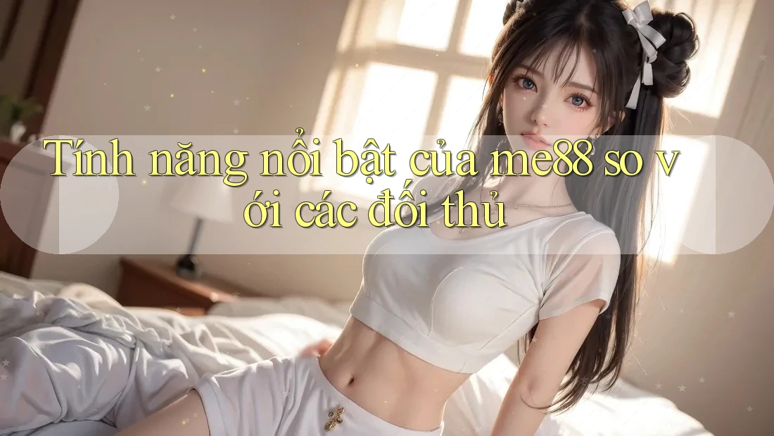 Tính năng nổi bật của me88 so với các đối thủ Tính năng nổi bật của me88 so với các đối thủ