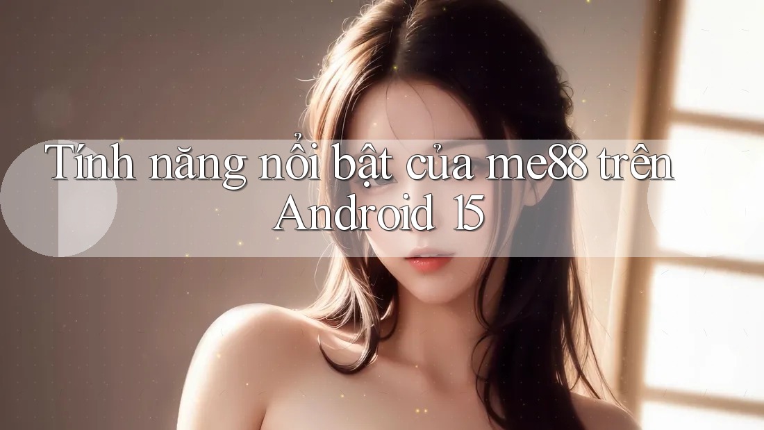 Tính năng nổi bật của me88 trên Android 15 Tính năng nổi bật của me88 trên Android 15