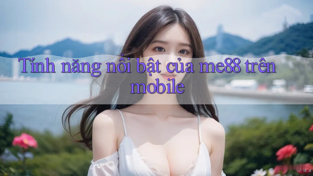 Tính năng nổi bật của me88 trên mobile Tính năng nổi bật của me88 trên mobile