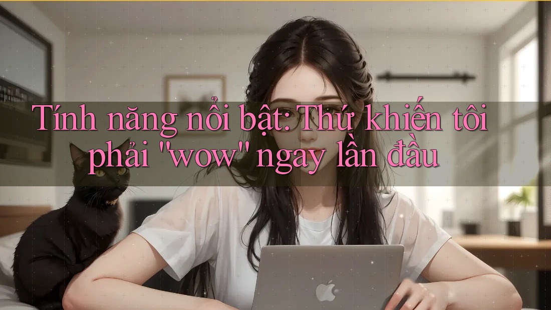 Tính năng nổi bật: Thứ khiến tôi phải “wow” ngay lần đầu Tính năng nổi bật: Thứ khiến tôi phải “wow” ngay lần đầu