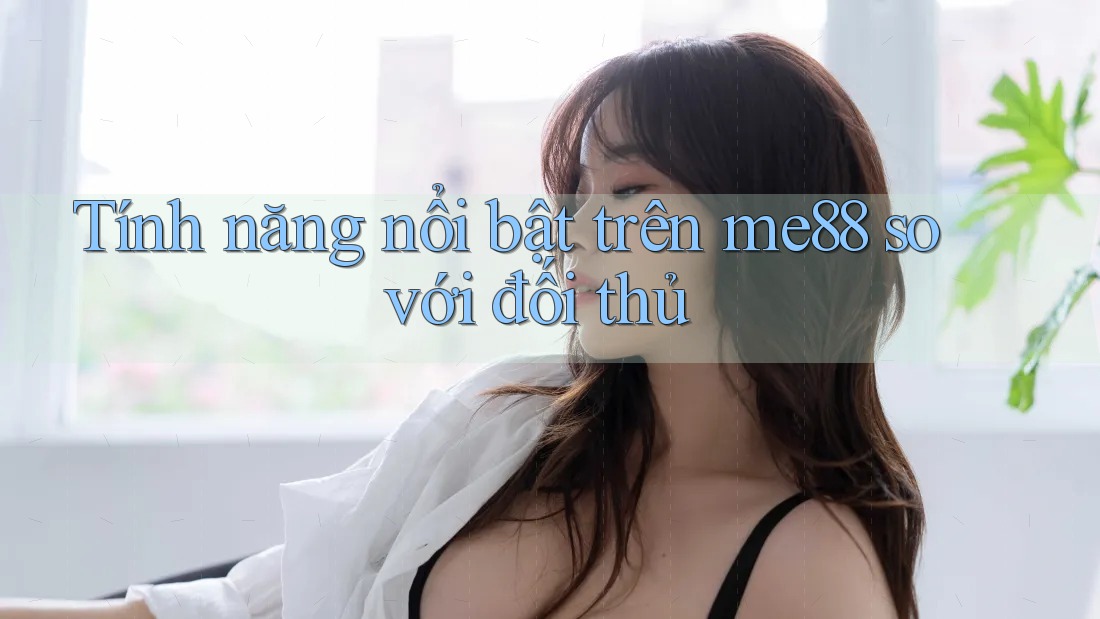 Tính năng nổi bật trên me88 so với đối thủ Tính năng nổi bật trên me88 so với đối thủ