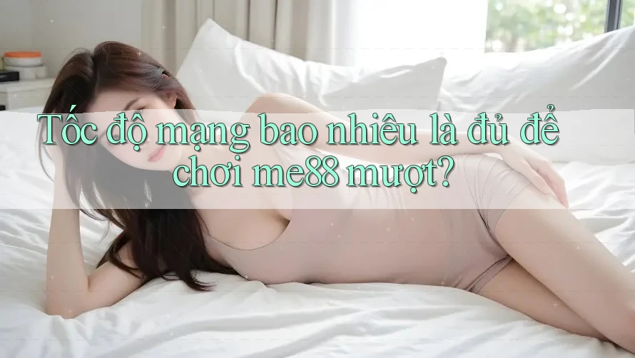 Tốc độ mạng bao nhiêu là đủ để chơi me88 mượt? Tốc độ mạng bao nhiêu là đủ để chơi me88 mượt?