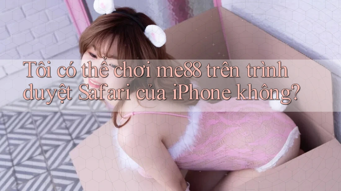 Tôi có thể chơi me88 trên trình duyệt Safari của iPhone không? Tôi có thể chơi me88 trên trình duyệt Safari của iPhone không?