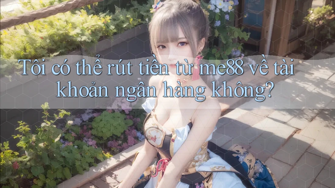 Tôi có thể rút tiền từ me88 về tài khoản ngân hàng không? Tôi có thể rút tiền từ me88 về tài khoản ngân hàng không?