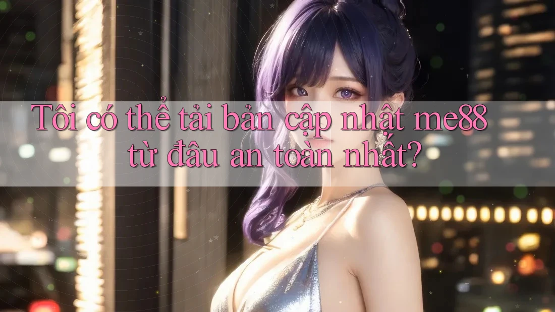 Tôi có thể tải bản cập nhật me88 từ đâu an toàn nhất? Tôi có thể tải bản cập nhật me88 từ đâu an toàn nhất?